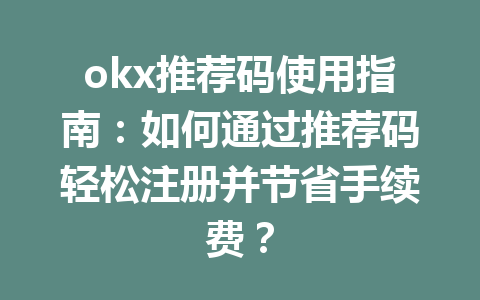 okx推荐码使用指南：如何通过推荐码轻松注册并节省手续费？ 一