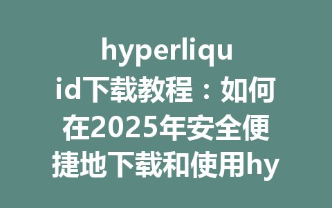 hyperliquid下载教程:如何在2025年安全便捷地下载和使用hyperliquid交易所 一