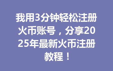 我用3分钟轻松注册火币账号，分享2025年最新火币注册教程！ 一
