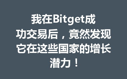 我在Bitget成功交易后,竟然发现它在这些国家的增长潜力! 一