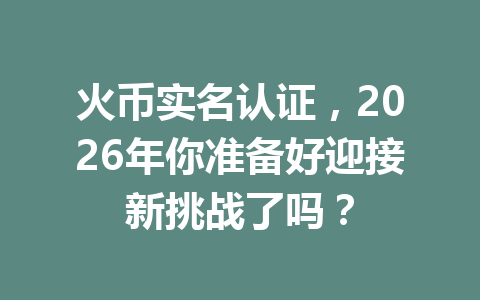 火币实名认证,2026年你准备好迎接新挑战了吗? 一