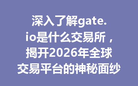 深入了解gate.io是什么交易所,揭开2026年全球交易平台的神秘面纱 一