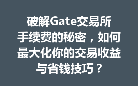 破解Gate交易所手续费的秘密,如何最大化你的交易收益与省钱技巧? 一