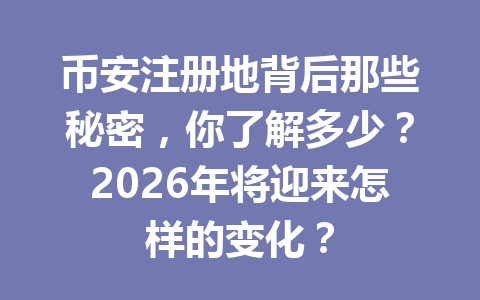 币安注册地背后那些秘密,你了解多少?2026年将迎来怎样的变化? 一