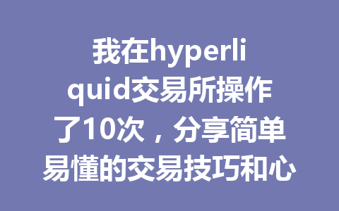 我在hyperliquid交易所操作了10次，分享简单易懂的交易技巧和心得！ 一