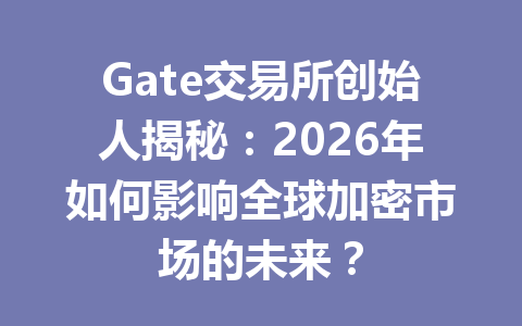 Gate交易所创始人揭秘:2026年如何影响全球加密市场的未来? 一