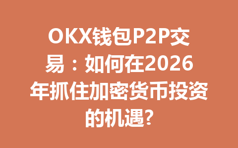 OKX钱包P2P交易：如何在2026年抓住加密货币投资的机遇? 一