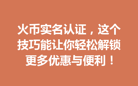 火币实名认证,这个技巧能让你轻松解锁更多优惠与便利! 一