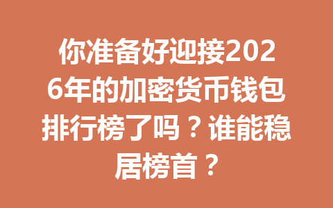 你准备好迎接2026年的加密货币钱包排行榜了吗?谁能稳居榜首? 一