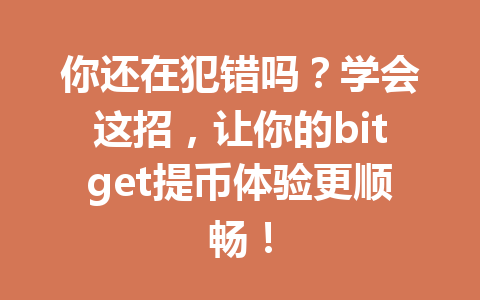 你还在犯错吗？学会这招，让你的bitget提币体验更顺畅！ 一