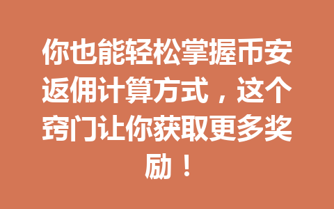你也能轻松掌握币安返佣计算方式,这个窍门让你获取更多奖励! 一