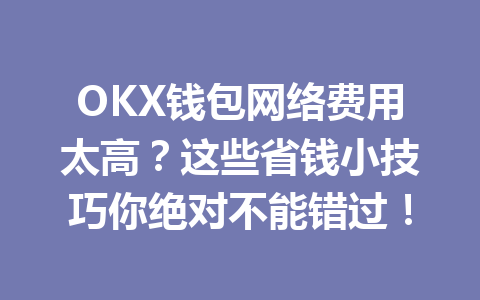 OKX钱包网络费用太高?这些省钱小技巧你绝对不能错过! 一