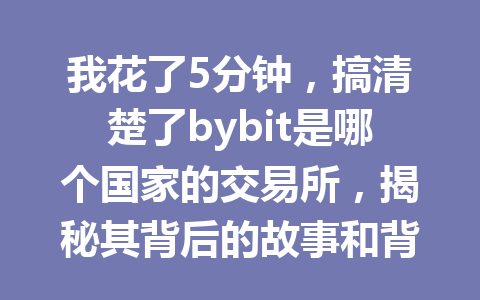 我花了5分钟,搞清楚了bybit是哪个国家的交易所,揭秘其背后的故事和背景! 一