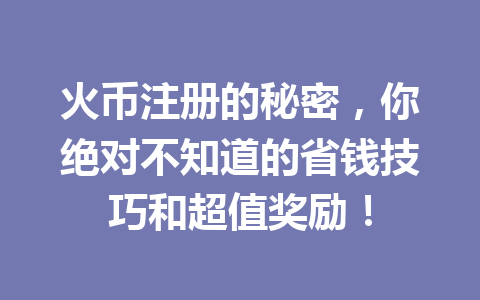 火币注册的秘密，你绝对不知道的省钱技巧和超值奖励！ 一