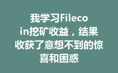 我学习Filecoin挖矿收益，结果收获了意想不到的惊喜和困惑 一