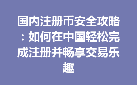 国内注册币安全攻略:如何在中国轻松完成注册并畅享交易乐趣 一