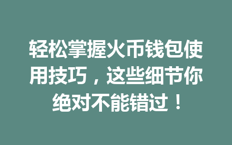 轻松掌握火币钱包使用技巧，这些细节你绝对不能错过！ 一