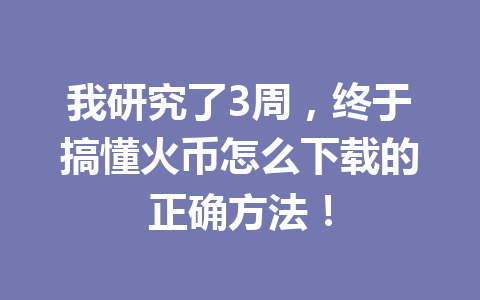 我研究了3周,终于搞懂火币怎么下载的正确方法! 一