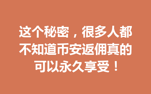 这个秘密,很多人都不知道币安返佣真的可以永久享受! 一