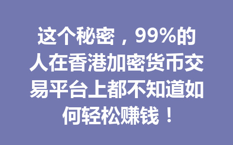 这个秘密,99%的人在香港加密货币交易平台上都不知道如何轻松赚钱! 一