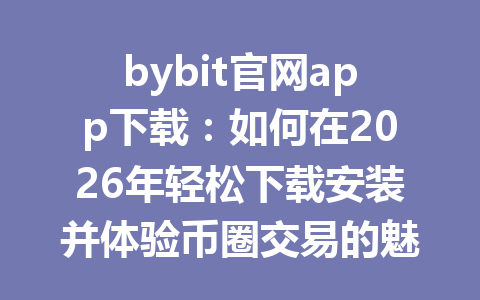 bybit官网app下载:如何在2026年轻松下载安装并体验币圈交易的魅力 一