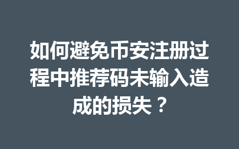 如何避免币安注册过程中推荐码未输入造成的损失？ 一