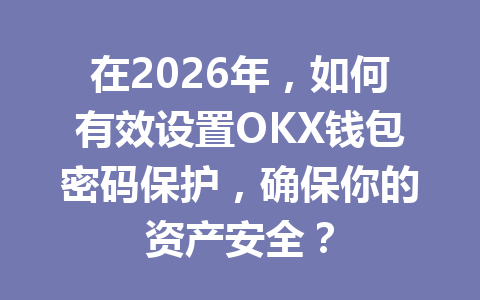 在2026年,如何有效设置OKX钱包密码保护,确保你的资产安全? 一