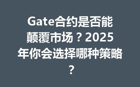 Gate合约是否能颠覆市场？2025年你会选择哪种策略？ 一