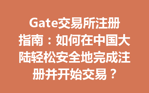 Gate交易所注册指南：如何在中国大陆轻松安全地完成注册并开始交易？ 一