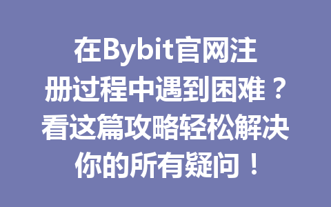 在Bybit官网注册过程中遇到困难?看这篇攻略轻松解决你的所有疑问! 一