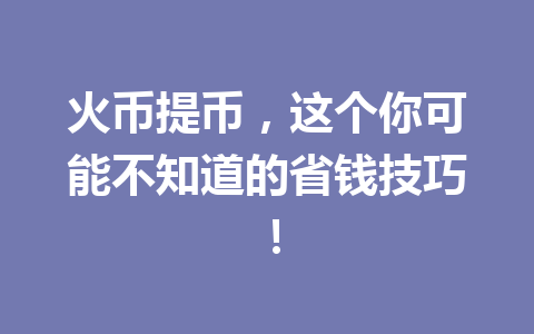 火币提币,这个你可能不知道的省钱技巧! 一