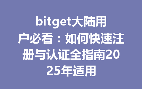 bitget大陆用户必看：如何快速注册与认证全指南2025年适用 一