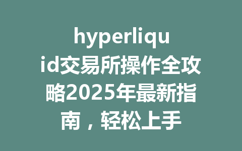 hyperliquid交易所操作全攻略2025年最新指南，轻松上手 一