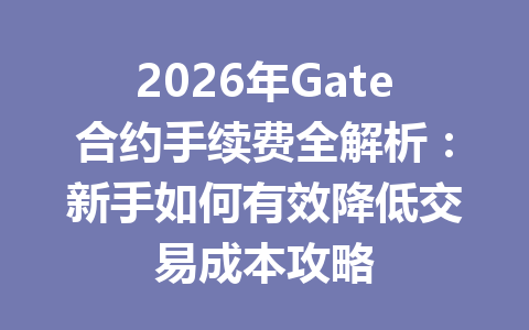 2026年Gate合约手续费全解析：新手如何有效降低交易成本攻略 一