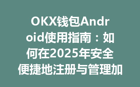 OKX钱包Android使用指南：如何在2025年安全便捷地注册与管理加密资产 一