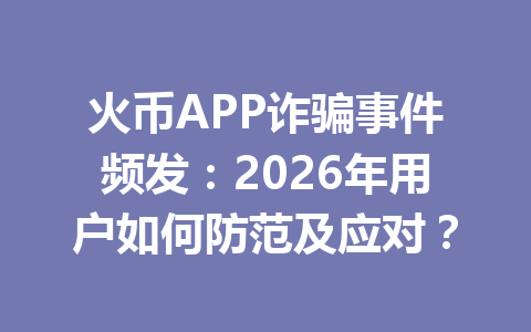 火币APP诈骗事件频发：2026年用户如何防范及应对？ 一