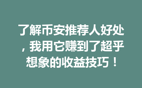 了解币安推荐人好处,我用它赚到了超乎想象的收益技巧! 一