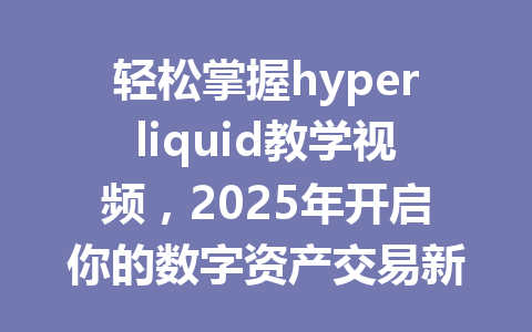 轻松掌握hyperliquid教学视频，2025年开启你的数字资产交易新纪元 一