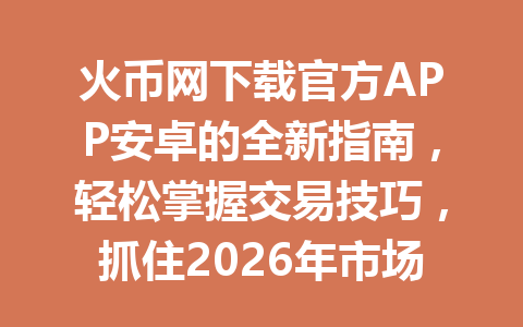 火币网下载官方APP安卓的全新指南,轻松掌握交易技巧,抓住2026年市场机会! 一