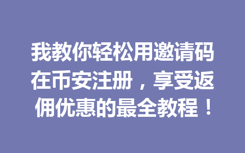 我教你轻松用邀请码在币安注册，享受返佣优惠的最全教程！ 一