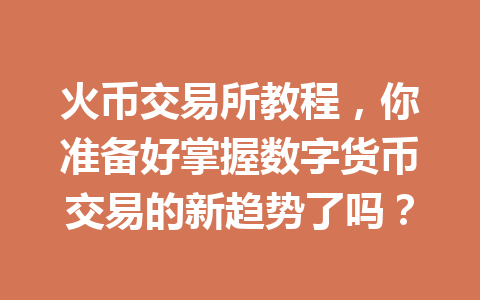 火币交易所教程,你准备好掌握数字货币交易的新趋势了吗? 一