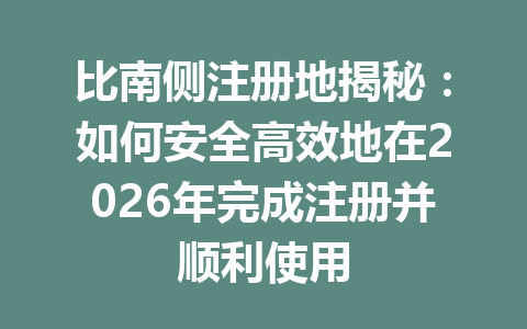 比南侧注册地揭秘:如何安全高效地在2026年完成注册并顺利使用 一