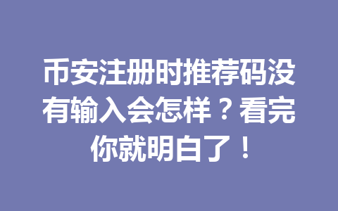 币安注册时推荐码没有输入会怎样?看完你就明白了! 一