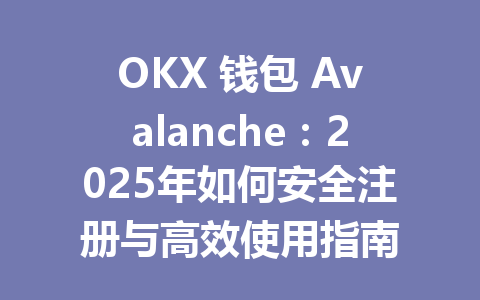 OKX 钱包 Avalanche：2025年如何安全注册与高效使用指南 一