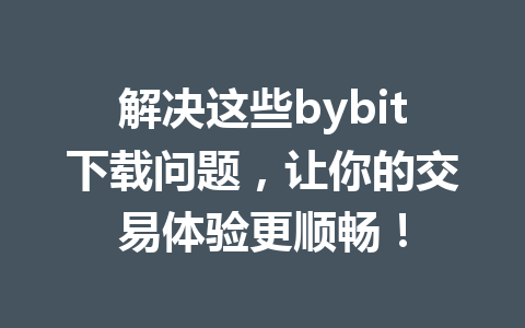 解决这些bybit下载问题,让你的交易体验更顺畅! 一