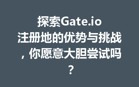 探索Gate.io注册地的优势与挑战,你愿意大胆尝试吗? 一