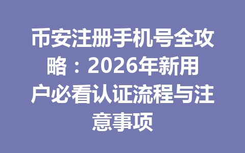 币安注册手机号全攻略：2026年新用户必看认证流程与注意事项 一