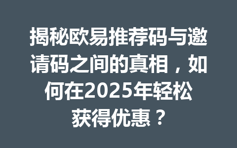 揭秘欧易推荐码与邀请码之间的真相,如何在2025年轻松获得优惠? 一