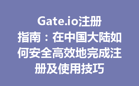 Gate.io注册指南：在中国大陆如何安全高效地完成注册及使用技巧 一