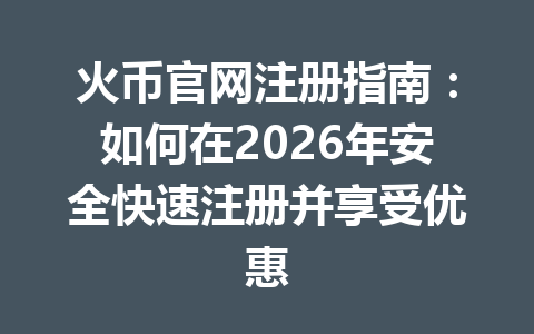 火币官网注册指南:如何在2026年安全快速注册并享受优惠 一